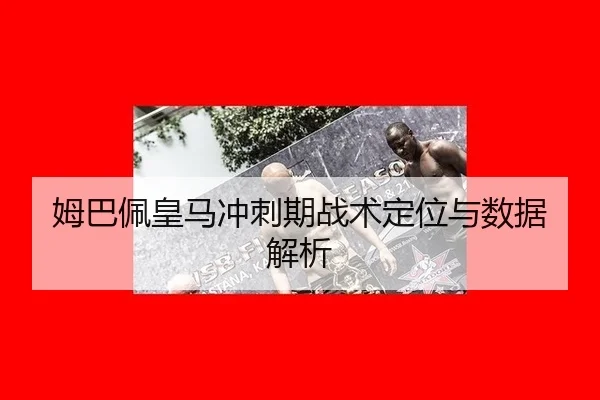 姆巴佩皇马冲刺期战术定位与数据解析