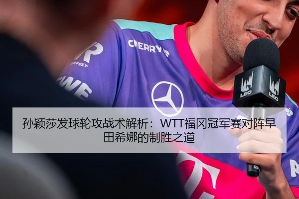 孙颖莎发球轮攻战术解析：WTT福冈冠军赛对阵早田希娜的制胜之道