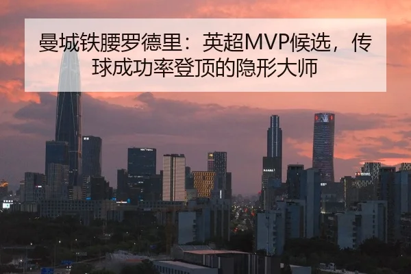 曼城铁腰罗德里：英超MVP候选，传球成功率登顶的隐形大师