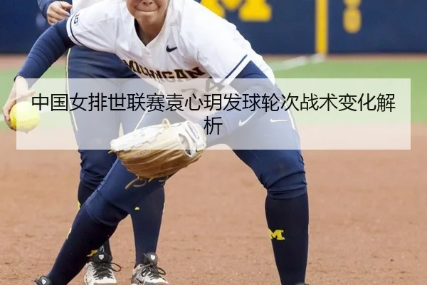 中国女排世联赛袁心玥发球轮次战术变化解析