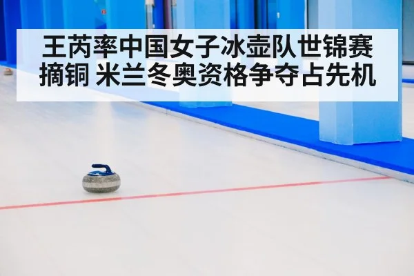 王芮率中国女子冰壶队世锦赛摘铜 米兰冬奥资格争夺占先机